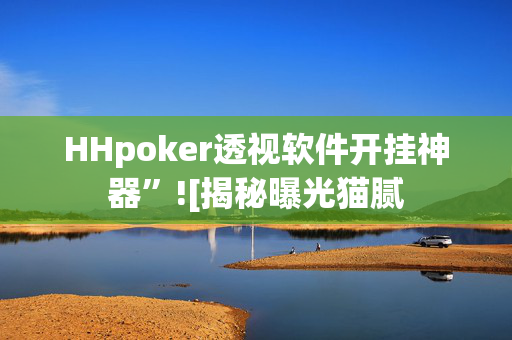 HHpoker透视软件开挂神器”![揭秘曝光猫腻