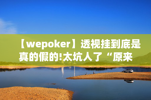 【wepoker】透视挂到底是真的假的!太坑人了“原来有挂