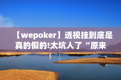 【wepoker】透视挂到底是真的假的!太坑人了“原来有挂