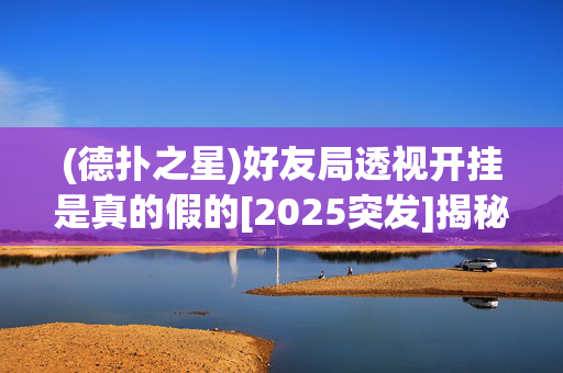 (德扑之星)好友局透视开挂是真的假的[2025突发]揭秘内幕