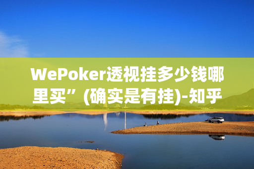 WePoker透视挂多少钱哪里买”(确实是有挂)-知乎