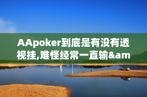 AApoker到底是有没有透视挂,难怪经常一直输&原来有猫腻