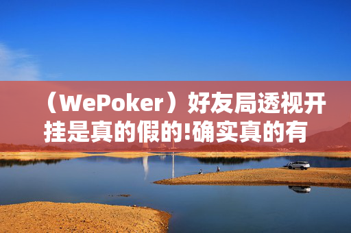 （WePoker）好友局透视开挂是真的假的!确实真的有挂