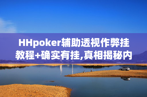 HHpoker辅助透视作弊挂教程+确实有挂,真相揭秘内幕