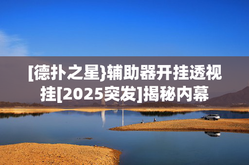 [德扑之星}辅助器开挂透视挂[2025突发]揭秘内幕