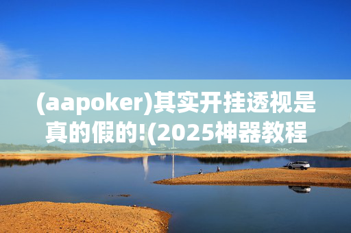 (aapoker)其实开挂透视是真的假的!(2025神器教程)