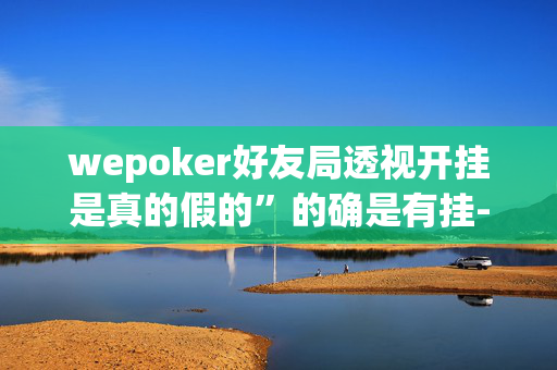 wepoker好友局透视开挂是真的假的”的确是有挂-知乎