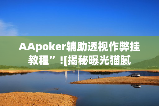 AApoker辅助透视作弊挂教程”![揭秘曝光猫腻