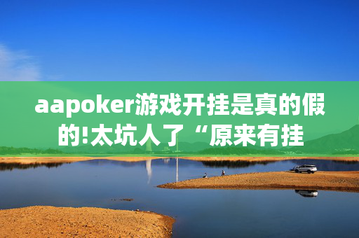 aapoker游戏开挂是真的假的!太坑人了“原来有挂