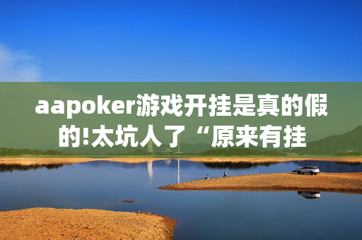 aapoker游戏开挂是真的假的!太坑人了“原来有挂