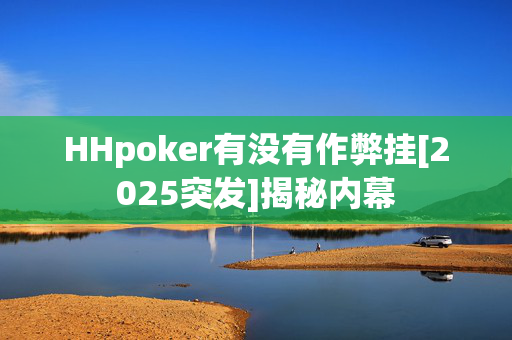 HHpoker有没有作弊挂[2025突发]揭秘内幕