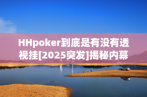 HHpoker到底是有没有透视挂[2025突发]揭秘内幕