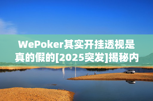 WePoker其实开挂透视是真的假的[2025突发]揭秘内幕