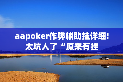 aapoker作弊辅助挂详细!太坑人了“原来有挂