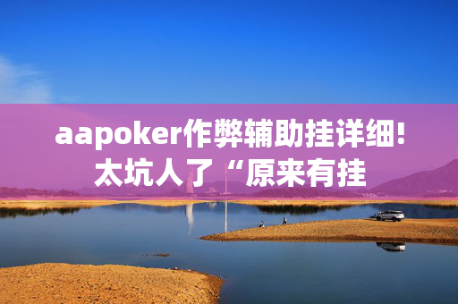 aapoker作弊辅助挂详细!太坑人了“原来有挂