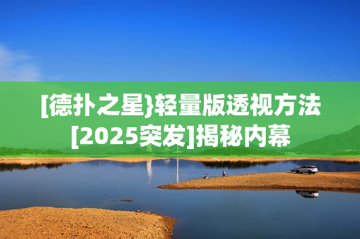 [德扑之星}轻量版透视方法[2025突发]揭秘内幕