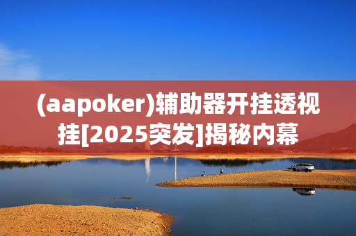 (aapoker)辅助器开挂透视挂[2025突发]揭秘内幕