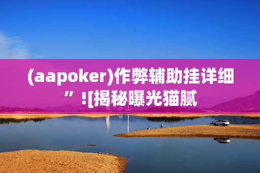 (aapoker)作弊辅助挂详细”![揭秘曝光猫腻