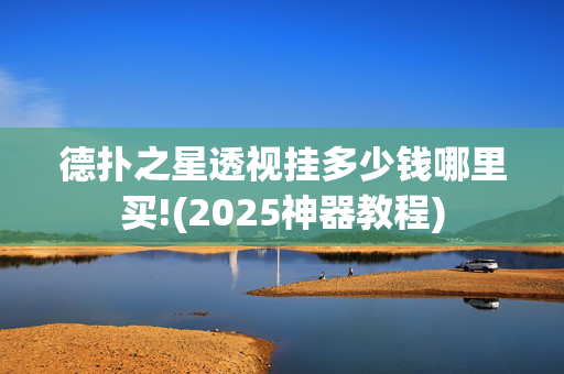 德扑之星透视挂多少钱哪里买!(2025神器教程)