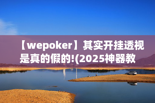 【wepoker】其实开挂透视是真的假的!(2025神器教程)