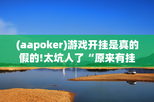 (aapoker)游戏开挂是真的假的!太坑人了“原来有挂