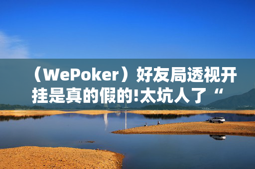 （WePoker）好友局透视开挂是真的假的!太坑人了“原来有挂