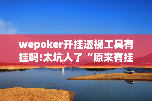 wepoker开挂透视工具有挂吗!太坑人了“原来有挂