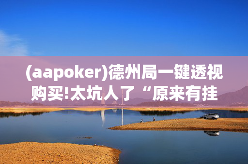 (aapoker)德州局一键透视购买!太坑人了“原来有挂