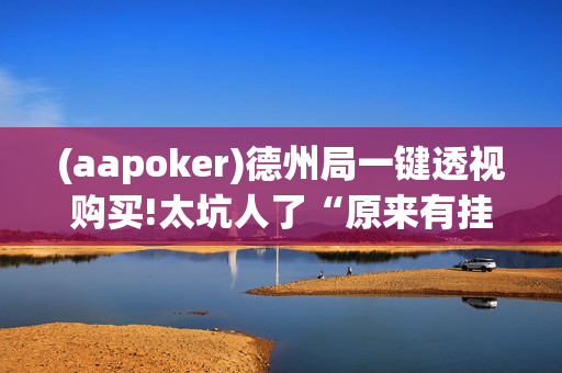 (aapoker)德州局一键透视购买!太坑人了“原来有挂