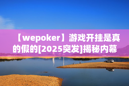 【wepoker】游戏开挂是真的假的[2025突发]揭秘内幕