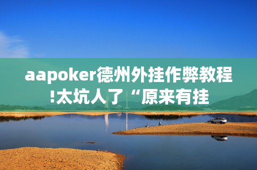 aapoker德州外挂作弊教程!太坑人了“原来有挂