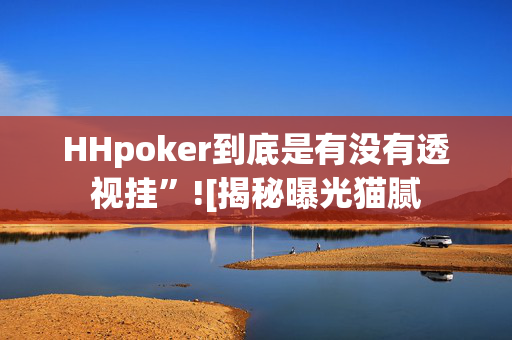 HHpoker到底是有没有透视挂”![揭秘曝光猫腻