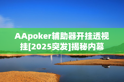 AApoker辅助器开挂透视挂[2025突发]揭秘内幕