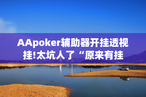 AApoker辅助器开挂透视挂!太坑人了“原来有挂