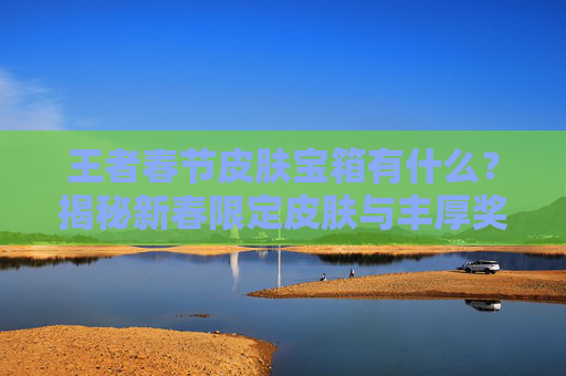 王者春节皮肤宝箱有什么？揭秘新春限定皮肤与丰厚奖励