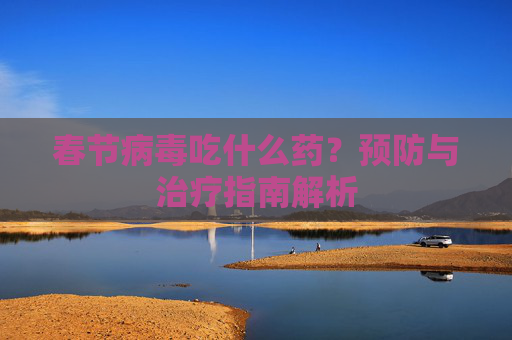 春节病毒吃什么药？预防与治疗指南解析