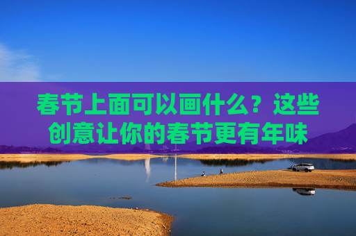 春节上面可以画什么？这些创意让你的春节更有年味