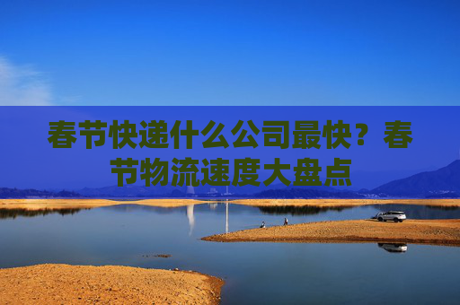 春节快递什么公司最快？春节物流速度大盘点