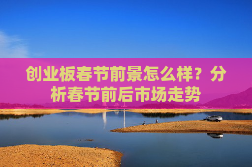 创业板春节前景怎么样？分析春节前后市场走势