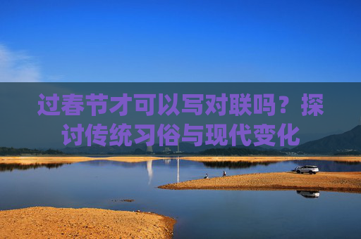 过春节才可以写对联吗？探讨传统习俗与现代变化