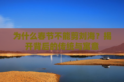 为什么春节不能剪刘海？揭开背后的传统与寓意