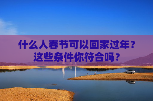 什么人春节可以回家过年？这些条件你符合吗？