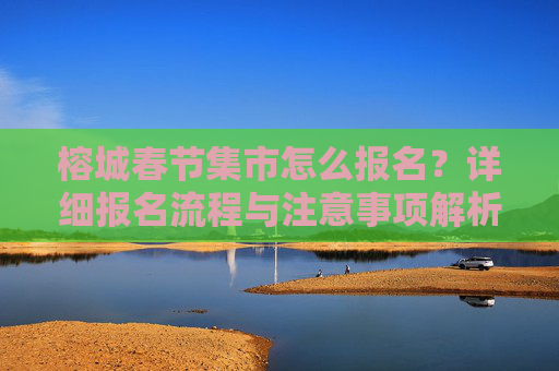 榕城春节集市怎么报名？详细报名流程与注意事项解析