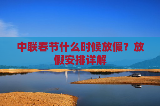 中联春节什么时候放假？放假安排详解