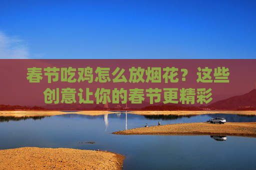 春节吃鸡怎么放烟花？这些创意让你的春节更精彩