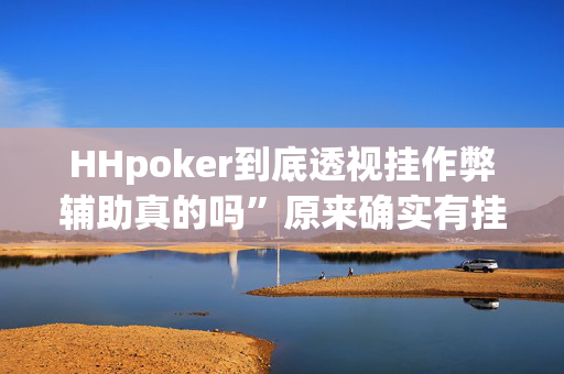 HHpoker到底透视挂作弊辅助真的吗”原来确实有挂