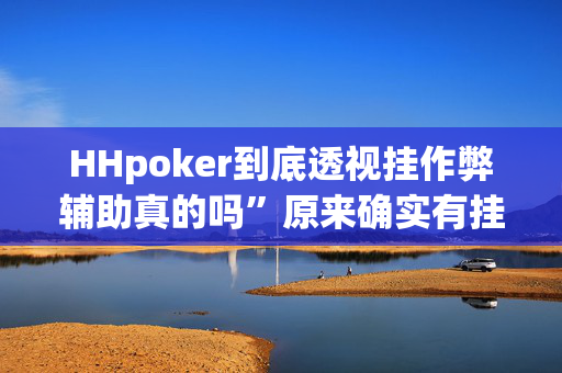 HHpoker到底透视挂作弊辅助真的吗”原来确实有挂