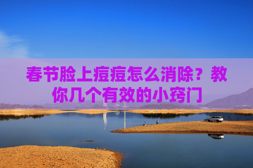 春节脸上痘痘怎么消除？教你几个有效的小窍门